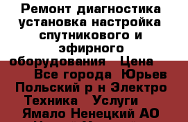 Ремонт,диагностика,установка,настройка спутникового и эфирного оборудования › Цена ­ 900 - Все города, Юрьев-Польский р-н Электро-Техника » Услуги   . Ямало-Ненецкий АО,Новый Уренгой г.